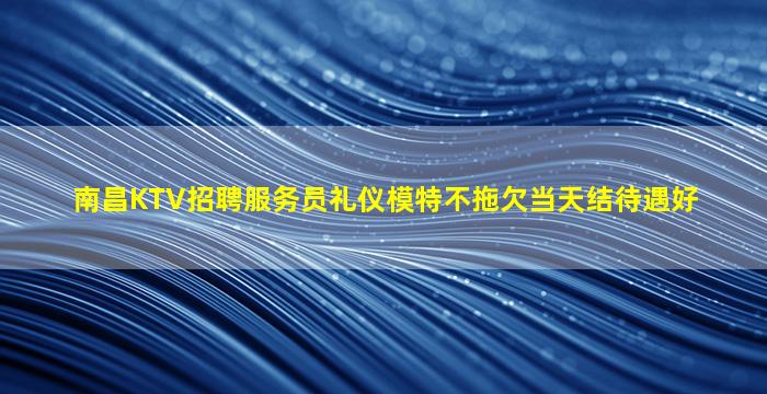 南昌KTV招聘服务员礼仪模特不拖欠当天结待遇好